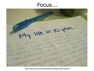 Focus...




http://www.flickr.com/photos/lululemonathletica/4207563765/
 