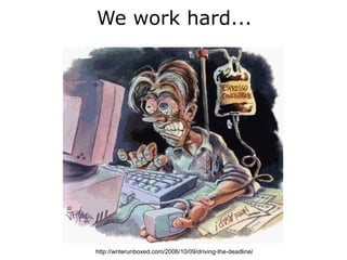 We work hard...




http://writerunboxed.com/2006/10/09/driving-the-deadline/
 