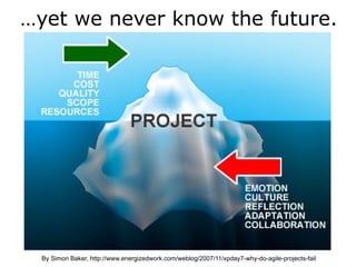 …yet we never know the future.




  By Simon Baker, http://www.energizedwork.com/weblog/2007/11/xpday7-why-do-agile-projects-fail
 