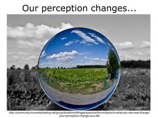 Our perception changes...




http://community.humanityhealing.net/group/toolsforshiftingperspective/forum/topics/is-what-you-see-real-change-
                                       your-perception-change-your-life
 
