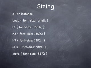 Sizing
  For instance:

body { font-size: small; }

h1 { font-size: 150%; }

h2 { font-size: 130%; }

h3 { font-size: 120%; }

ul li { font-size: 90%; }

.note { font-size: 85%; }
 