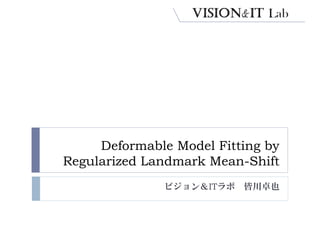 Deformable Model Fitting by
Regularized Landmark Mean-Shift
              ビジョン＆ITラボ 皆川卓也
 