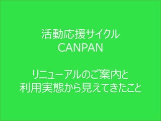 活動応援サイクル
   CANPAN

 リニューアルのご案内と
利用実態から見えてきたこと

    Copyright (c) CANPAN Center All Rights Reserved.
 