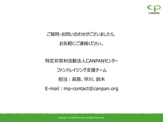 ご質問・お問い合わせがございましたら、

     お気軽にご連絡ください。


特定非営利活動法人CANPANセンター

    ファンドレイジング支援チーム

     担当：高島、早川、鈴木

E-mail：mp-contact@canpan.org




    Copyright (c) CANPAN Center All Rights Reserved.
 