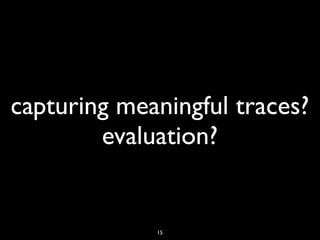 capturing meaningful traces?
        evaluation?


             15
 