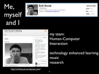 Me,
myself
and I
                                    my team:
                                    Human-Computer
                                    Interaction

                                    technology enhanced learning
                                    music
                                    research
  http://erikduval.wordpress.com/
                                    4
 