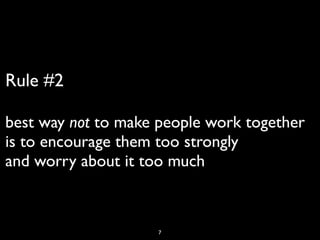 Rule #2

best way not to make people work together
is to encourage them too strongly
and worry about it too much



                    7
 