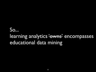 So...
learning analytics ‘owns’ encompasses
educational data mining



                9
 