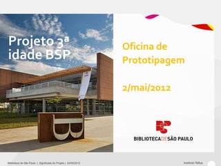Projeto 3ª                                                       Oficina de
idade BSP                                                        Prototipagem

                                                                 2/mai/2012




Bliblioteca de São Paulo | Significado do Projeto | 02/05/2012                Instituto Tellus
 