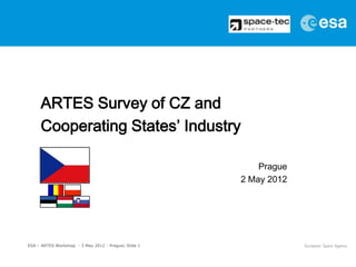 ARTES Survey of CZ and
     Cooperating States’ Industry

                                                          Prague
                                                      2 May 2012




ESA – ARTES Workshop - 3 May 2012 - Prague| Slide 1
 