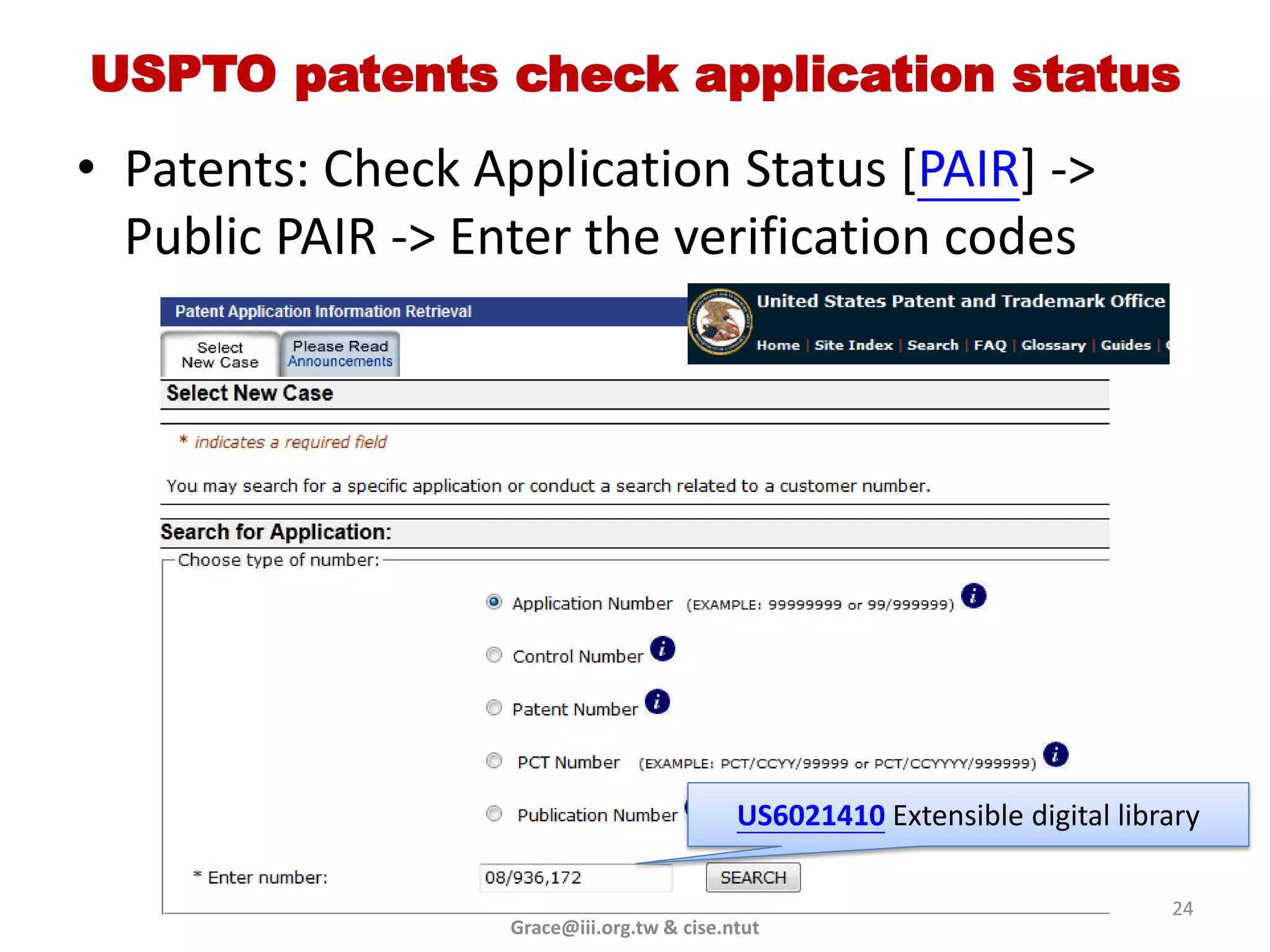 USPTO patents check application status
• Patents: Check Application Status [PAIR] ->
  Public PAIR -> Enter the verification codes




                                            US6021410 Extensible digital library

                                                                             24
                   Grace@iii.org.tw & cise.ntut
 