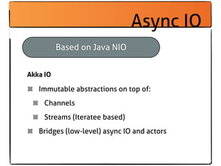 Async IO
          Based on Java NIO


Akka IO

   Immutable abstractions on top of:
     Channels
     Streams (Iteratee ...