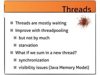 Threads
Threads are mostly waiting
Improve with threadpooling
 but not by much
 starvation
What if we sum in a new thread?
 synchronization
 visibility issues (Java Memory Model)
 