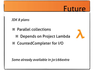 Future
JDK 8 plans

   Parallel collections
     Depends on Project Lambda
   CountedCompleter for I/O



Some already available in jsr166extra
 