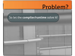 Problem?
So let the compiler/runtime solve it!
 