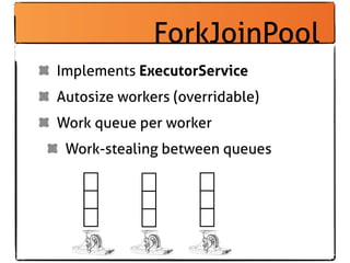 ForkJoinPool
Implements ExecutorService
Autosize workers (overridable)
Work queue per worker
 Work-stealing between queues
 
