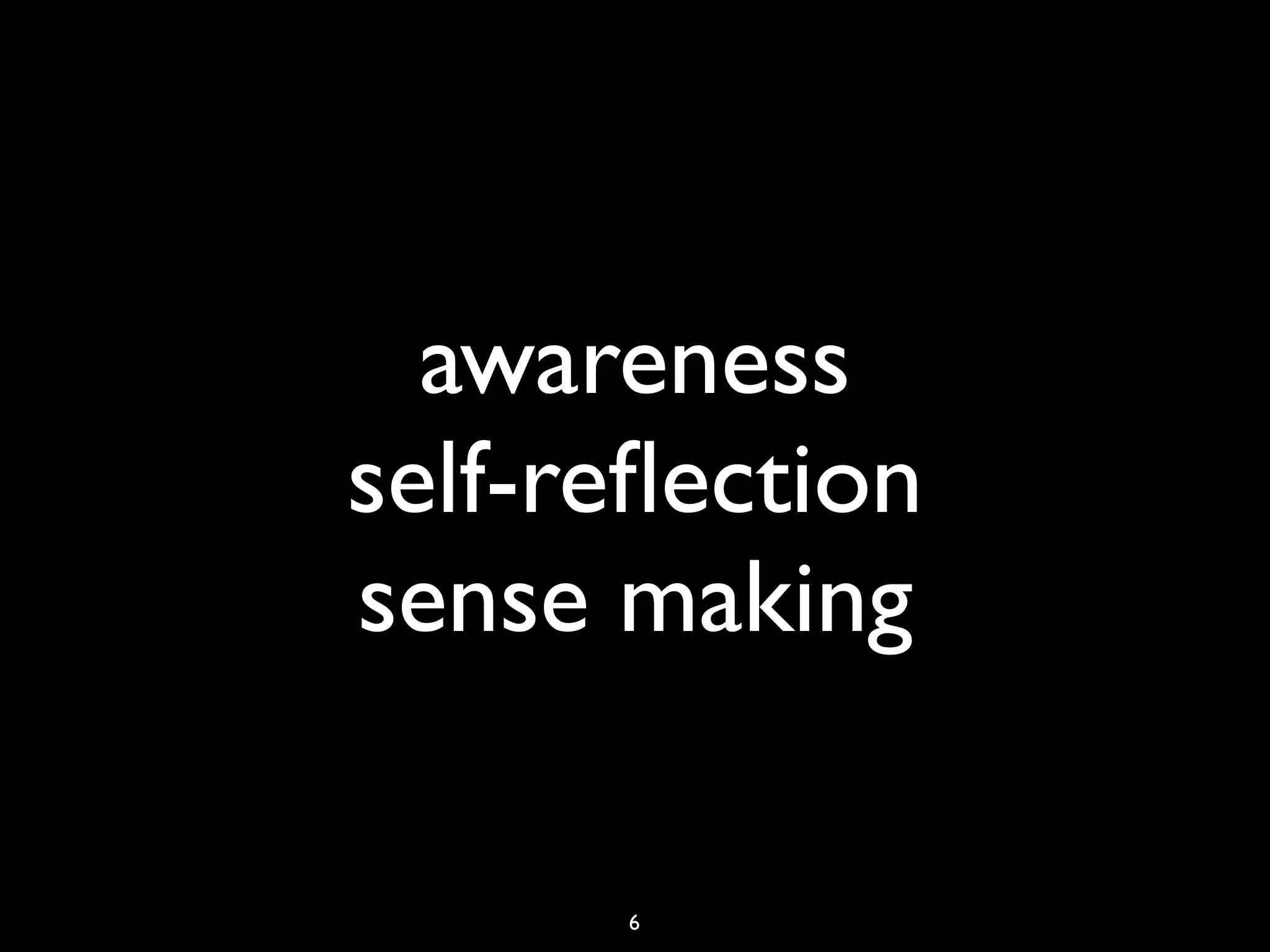 awareness
self-reﬂection
sense making

      6
 