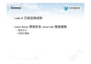 Summary	
 
·• node.JS	 已經足夠成熟
·• event	 driven	 帶來許多	 server-side	 開發優勢
– 雷也不少
– 但瑕不掩瑜
©2012.	 KKBOX	 Inc.	 All	 Rights	 Reserved
 