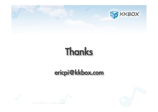 Thanks	
 
©2012.	 KKBOX	 Inc.	 All	 Rights	 Reserved
ericpi@kkbox.com	
 
 
