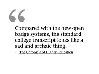 “
Compared with the new open
badge systems, the standard
college transcript looks like a
sad and archaic thing.
— The Chronicle of Higher Education
 