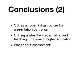 Conclusions (2)
■ OBI as an open infrastructure for
  presentation portfolios.
■ OBI separates the credentialing and
  teaching functions of higher education.
■ What about assessment?
 