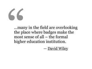 “
…many in the field are overlooking
the place where badges make the
most sense of all – the formal
higher education institution.
               — David Wiley
 