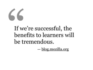 “
If we’re successful, the
benefits to learners will
be tremendous.
         — blog.mozilla.org
 