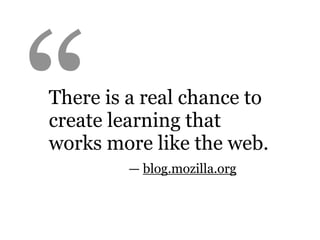 “
There is a real chance to
create learning that
works more like the web.
         — blog.mozilla.org
 