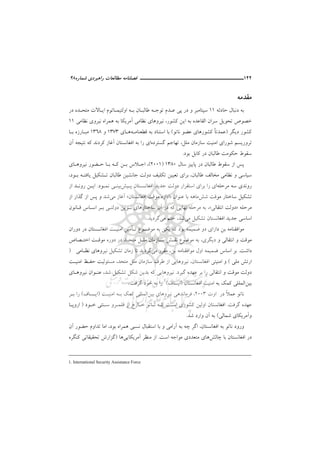 142‫ــــــــــــــــــــــ‬‫ــــــــــــــــ‬‫ـــــ‬‫ﺷﻤﺎره‬ ‫راﻫﺒﺮدي‬ ‫ﻣﻄﺎﻟﻌﺎت‬ ‫ﻓﺼﻠﻨﺎﻣﻪ‬48
‫ﻣﻘﺪ‬‫ﻣﻪ‬
‫ﺣﺎدﺛﻪ‬ ‫دﻧﺒﺎل‬ ‫ﺑﻪ‬11‫در‬ ‫ﻣﺘﺤـﺪه‬ ‫اﻳـﺎﻻت‬ ‫اوﻟﺘﻴﻤـﺎﺗﻮم‬ ‫ﺑـﻪ‬ ‫ﻃﺎﻟﺒـﺎن‬ ‫ﺗﻮﺟـﻪ‬ ‫ﻋـﺪم‬ ‫ﭘﻲ‬ ‫در‬ ‫و‬ ‫ﺳﭙﺘﺎﻣﺒﺮ‬
‫ﻛﺸﻮر‬ ‫اﻳﻦ‬ ‫ﺑﻪ‬ ‫اﻟﻘﺎﻋﺪه‬ ‫ﺳﺮان‬ ‫ﺗﺤﻮﻳﻞ‬ ‫ﺧﺼﻮص‬،‫ﻧﻈﺎﻣﻲ‬ ‫ﻧﻴﺮوي‬ ‫ﻫﻤﺮاه‬ ‫ﺑﻪ‬ ‫آﻣﺮﻳﻜﺎ‬ ‫ﻧﻈﺎﻣﻲ‬ ‫ﻧﻴﺮوﻫﺎي‬11
‫دﻳ‬ ‫ﻛﺸﻮر‬‫ﮕﺮ‬)‫ﻧﺎﺗﻮ‬ ‫ﻋﻀﻮ‬ ‫ﻛﺸﻮرﻫﺎي‬ ً‫ﺎ‬‫ﻋﻤﺪﺗ‬(‫ﻗﻄﻌﻨﺎﻣـﻪ‬ ‫ﺑﻪ‬ ‫اﺳﺘﻨﺎد‬ ‫ﺑﺎ‬‫ﻫـﺎي‬1373‫و‬1368‫ﺑـﺎ‬ ‫ﻣﺒـﺎرزه‬
‫ﺳﺎزﻣﺎ‬ ‫اﻣﻨﻴﺖ‬ ‫ﺷﻮراي‬ ‫ﺗﺮورﻳﺴﻢ‬‫ن‬‫ﻣﻠﻞ‬،‫ﮔﺴﺘﺮده‬ ‫ﺗﻬﺎﺟﻢ‬‫آن‬ ‫ﻧﺘﻴﺠﻪ‬ ‫ﻛﻪ‬ ‫ﻛﺮدﻧﺪ‬ ‫آﻏﺎز‬ ‫اﻓﻐﺎﻧﺴﺘﺎن‬ ‫ﺑﻪ‬ ‫را‬ ‫اي‬
‫ﺑﻮد‬ ‫ﻛﺎﺑﻞ‬ ‫در‬ ‫ﻃﺎﻟﺒﺎن‬ ‫ﺣﻜﻮﻣﺖ‬ ‫ﺳﻘﻮط‬.
‫ﺳﺎل‬ ‫ﭘﺎﻳﻴﺰ‬ ‫در‬ ‫ﻃﺎﻟﺒﺎن‬ ‫ﺳﻘﻮط‬ ‫از‬ ‫ﭘﺲ‬1380)2001(،‫ﺣـﻀ‬ ‫ﺑـﺎ‬ ‫ﻛـﻪ‬ ‫ﺑـﻦ‬ ‫اﺟـﻼس‬‫ﻧﻴﺮوﻫـﺎي‬ ‫ﻮر‬
‫ﻃﺎﻟﺒﺎن‬ ‫ﻣﺨﺎﻟﻒ‬ ‫ﻧﻈﺎﻣﻲ‬ ‫و‬ ‫ﺳﻴﺎﺳﻲ‬،‫ﺑﺮاي‬‫ﺑـﻮد‬ ‫ﻳﺎﻓﺘـﻪ‬ ‫ﺗـﺸﻜﻴﻞ‬ ‫ﻃﺎﻟﺒﺎن‬ ‫ﺟﺎﻧﺸﻴﻦ‬ ‫دوﻟﺖ‬ ‫ﺗﻜﻠﻴﻒ‬ ‫ﺗﻌﻴﻴﻦ‬،
‫روﻧﺪي‬‫ﺳﻪ‬‫ﻣﺮﺣﻠﻪ‬‫را‬ ‫اي‬‫ﭘـﻴﺶ‬ ‫اﻓﻐﺎﻧـﺴﺘﺎن‬ ‫ﺟﺪﻳﺪ‬ ‫دوﻟﺖ‬ ‫اﺳﺘﻘﺮار‬ ‫ﺑﺮاي‬‫ﻧﻤـﻮد‬ ‫ﺑﻴﻨـﻲ‬.‫از‬ ‫روﻧـﺪ‬ ‫اﻳـﻦ‬
‫ﺗﺸﻜﻴﻞ‬‫ﺷﺶ‬ ‫ﻣﻮﻗﺖ‬ ‫ﺳﺎﺧﺘﺎر‬‫ﻋﻨﻮان‬ ‫ﺑﺎ‬ ‫ﻣﺎﻫﻪ‬»‫اﻓﻐﺎﻧﺴﺘﺎن‬ ‫ﻣﻮﻗﺖ‬ ‫اداره‬«‫ﻣﻲ‬ ‫آﻏﺎز‬‫ﮔﺬار‬ ‫از‬ ‫ﭘﺲ‬ ‫و‬ ‫ﺷﺪ‬‫از‬
‫ﻣﺮﺣﻠﻪ‬»‫اﻧﺘﻘﺎﻟﻲ‬ ‫دوﻟﺖ‬«،‫ﻗـﺎﻧﻮن‬ ‫اﺳـﺎس‬ ‫ﺑـﺮ‬ ‫دوﻟﺘـﻲ‬ ‫ﻧـﻮﻳﻦ‬ ‫ﺳﺎﺧﺘﺎرﻫﺎي‬ ‫آن‬ ‫در‬ ‫ﻛﻪ‬ ‫ﻧﻬﺎﻳﻲ‬ ‫ﻣﺮﺣﻠﻪ‬ ‫ﺑﻪ‬
‫ﻣﻲ‬ ‫ﺗﺸﻜﻴﻞ‬ ‫اﻓﻐﺎﻧﺴﺘﺎن‬ ‫ﺟﺪﻳﺪ‬ ‫اﺳﺎﺳﻲ‬‫ﻣﻲ‬ ‫ﺧﺘﻢ‬ ،‫ﺷﺪ‬‫ﮔﺮدﻳﺪ‬.
‫دوران‬ ‫در‬ ‫اﻓﻐﺎﻧـﺴﺘﺎن‬ ‫اﻣﻨﻴـﺖ‬ ‫ﺗـﺄﻣﻴﻦ‬ ‫ﻣﻮﺿـﻮع‬ ‫ﺑﻪ‬ ‫ﻳﻜﻲ‬ ‫ﻛﻪ‬ ‫ﺑﻮد‬ ‫ﺿﻤﻴﻤﻪ‬ ‫دو‬ ‫داراي‬ ‫ﺑﻦ‬ ‫ﻣﻮاﻓﻘﻨﺎﻣﻪ‬
‫دﻳﮕﺮي‬ ‫و‬ ‫اﻧﺘﻘﺎﻟﻲ‬ ‫و‬ ‫ﻣﻮﻗﺖ‬،‫ﺳـﺎزﻣﺎن‬ ‫ﻧﻘـﺶ‬ ‫ﻣﻮﺿﻮع‬ ‫ﺑﻪ‬‫اﺧﺘـﺼﺎص‬ ‫ﻣﻮﻗـﺖ‬ ‫دوره‬ ‫در‬ ‫ﻣﺘﺤـﺪ‬ ‫ﻣﻠـﻞ‬
‫داﺷﺖ‬.‫ﺑﻦ‬ ‫ﻣﻮاﻓﻘﻨﺎﻣﻪ‬ ‫اول‬ ‫ﺿﻤﻴﻤﻪ‬ ‫اﺳﺎس‬ ‫ﺑﺮ‬،‫ﻣﻲ‬ ‫ﻣﻘﺮر‬‫ﻧﻈـﺎﻣﻲ‬ ‫ﻧﻴﺮوﻫﺎي‬ ‫ﺗﺸﻜﻴﻞ‬ ‫زﻣﺎن‬ ‫ﺗﺎ‬ ‫ﮔﺮدﻳﺪ‬)
‫ﻣﻠﻲ‬ ‫ارﺗﺶ‬(‫اﻓﻐﺎﻧﺴﺘﺎن‬ ‫اﻣﻨﻴﺘﻲ‬ ‫و‬،‫ﻣﺘﺤﺪ‬ ‫ﻣﻠﻞ‬ ‫ﺳﺎزﻣﺎن‬ ‫ﻃﺮف‬ ‫از‬ ‫ﻧﻴﺮوﻫﺎﻳﻲ‬،‫اﻣﻨﻴـﺖ‬ ‫ﺣﻔـﻆ‬ ‫ﻣﺴﺌﻮﻟﻴﺖ‬
‫ﮔﻴﺮد‬ ‫ﻋﻬﺪه‬ ‫ﺑﺮ‬ ‫را‬ ‫اﻧﺘﻘﺎﻟﻲ‬ ‫و‬ ‫ﻣﻮﻗﺖ‬ ‫دوﻟﺖ‬.‫ﺗﺸ‬ ‫ﺷﻜﻞ‬ ‫ﺑﺪﻳﻦ‬ ‫ﻛﻪ‬ ‫ﻧﻴﺮوﻫﺎﻳﻲ‬‫ﺷﺪ‬ ‫ﻜﻴﻞ‬،‫ﻧﻴﺮوﻫـﺎي‬ ‫ﻋﻨـﻮان‬
‫ﺑﻴﻦ‬‫اﻓﻐﺎﻧﺴﺘﺎن‬ ‫اﻣﻨﻴﺖ‬ ‫ﺑﻪ‬ ‫ﻛﻤﻚ‬ ‫اﻟﻤﻠﻠﻲ‬)‫اﻳﺴﺎف‬(1
‫ﮔﺮﻓﺖ‬ ‫ﺧﻮد‬ ‫ﺑﻪ‬ ‫را‬.
‫اوت‬ ‫در‬ ً‫ﻼ‬‫ﻋﻤ‬ ‫ﻧﺎﺗﻮ‬2003،‫ﺑﻴﻦ‬ ‫ﻧﻴﺮوﻫﺎي‬ ‫ﻓﺮﻣﺎﻧﺪﻫﻲ‬‫اﻣﻨﻴـﺖ‬ ‫ﺑـﻪ‬ ‫ﻛﻤﻚ‬ ‫اﻟﻤﻠﻠﻲ‬)‫اﻳـﺴﺎف‬(‫ﺑـﺮ‬ ‫را‬
‫ﮔﺮﻓﺖ‬ ‫ﻋﻬﺪه‬.‫ﺧـﻮد‬ ‫ﺳـﻨﺘﻲ‬ ‫ﻗﻠﻤـﺮو‬ ‫از‬ ‫ﺧـﺎرج‬ ‫ﻧـﺎﺗﻮ‬ ‫ﻛـﻪ‬ ‫اﺳـﺖ‬ ‫ﻛﺸﻮري‬ ‫اوﻟﻴﻦ‬ ‫اﻓﻐﺎﻧﺴﺘﺎن‬)‫اروﭘـﺎ‬
‫ﺷﻤﺎﻟﻲ‬ ‫وآﻣﺮﻳﻜﺎي‬(‫ﺑﻪ‬‫ﺷﺪ‬ ‫وارد‬ ‫آن‬.
‫اﻓﻐﺎﻧﺴﺘﺎن‬ ‫ﺑﻪ‬ ‫ﻧﺎﺗﻮ‬ ‫ورود‬،‫ﺑﻮد‬ ‫ﻫﻤﺮاه‬ ‫ﻧﺴﺒﻲ‬ ‫اﺳﺘﻘﺒﺎل‬ ‫ﺑﺎ‬ ‫و‬ ‫آراﻣﻲ‬ ‫ﺑﻪ‬ ‫ﭼﻪ‬ ‫اﮔﺮ‬،‫آن‬ ‫ﺣﻀﻮر‬ ‫ﺗﺪاوم‬ ‫اﻣﺎ‬
‫ﭼﺎﻟﺶ‬ ‫ﺑﺎ‬ ‫اﻓﻐﺎﻧﺴﺘﺎن‬ ‫در‬‫اﺳﺖ‬ ‫ﻣﻮاﺟﻪ‬ ‫ﻣﺘﻌﺪدي‬ ‫ﻫﺎي‬.‫آﻣﺮﻳﻜﺎﻳﻲ‬ ‫ﻣﻨﻈﺮ‬ ‫از‬‫ﻫﺎ‬)‫ﻛﻨﮕﺮه‬ ‫ﺗﺤﻘﻴﻘﺎﺗﻲ‬ ‫ﮔﺰارش‬
1. International Security Assistance Force
 