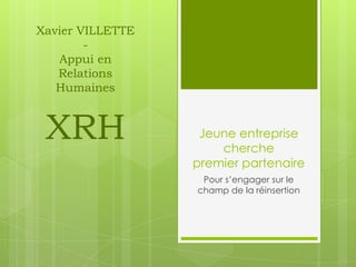 Xavier VILLETTE
        -
   Appui en
   Relations
   Humaines



 XRH               Jeune entreprise
                      cherche
                  premier partenaire
                   Pour s’engager sur le
                  champ de la réinsertion
 