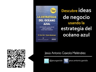 Descubre ideas
                       de negocio
                        usando la
                  estrategia del
                   océano azul


    Jesús Antonio Gaxiola Meléndrez
0




       @jesusgaxiola     jesus.antonio.gaxiola
 