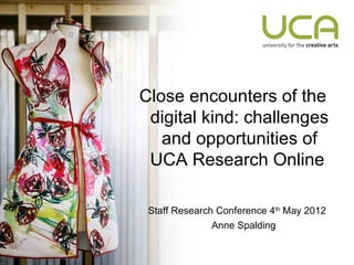 Close encounters of the
 digital kind: challenges
   and opportunities of
 UCA Research Online

 Staff Research Conference 4th May 2012
               Anne Spalding
 