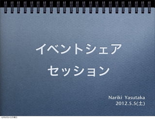 イベントシェア
              セッション
                   Nariki Yasutaka
                     2012.5.5(土)

12年5月21日月曜日
 