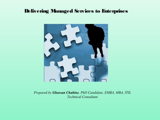 Delivering Managed Services to Enterprises




   Prepared by Ghassan Chahine, PhD Candidate, EMBA, MBA, ITIL
                       Technical Consultant
 