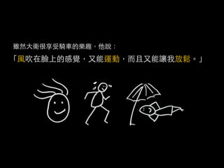 雖然大衛很享受騎車的樂趣，他說：
「風吹在臉上的感覺，又能運動，而且又能讓我放鬆。」
 