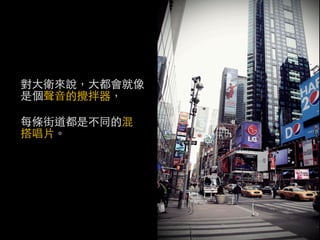 對大衛來說，大都會就像
是個聲音的攪拌器，

每條街道都是不同的混
搭唱片。
 