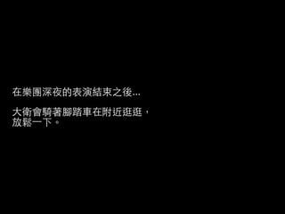 在樂團深夜的表演結束之後...
大衛會騎著腳踏車在附近逛逛，
放鬆⼀一下。
 