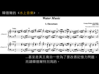 韓德爾的《水上音樂》，




      ...甚至是英王喬治⼀一世為了要改善記憶力問題，
      而請韓德爾特別寫的。
 