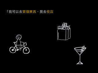 「我可以去買個東西，晃去夜店，然後再去參加畫展的開
幕，都不用在大街上叫計程車。」
 
