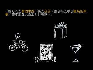 「我可以去買個東西，晃去夜店，然後再去參加畫展的開
幕，都不用在大街上叫計程車。」
 