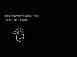 雖然大衛很享受騎車的樂趣，他說：
「風吹在臉上的感覺，又能運動，而且又能讓我放鬆。」
 