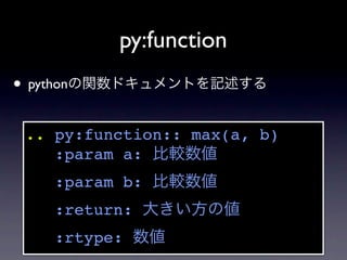 py:function
• pythonの関数ドキュメントを記述する
 .. py:function:: max(a, b)
    :param a: 比較数値
    :param b: 比較数値
    :return: 大きい方の値
 ...