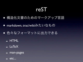 reST
• 構造化文書のためのマークアップ言語
• markdown, trac/wikiみたいなもの
• 色々なフォーマットに出力できる
 - HTML
 - LaTeX
 - man-pages
 - etc...
 