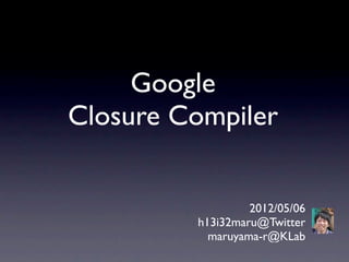 Google
Closure Compiler


                  2012/05/06
         h13i32maru@Twitter
           maruyama-r@KLab
 