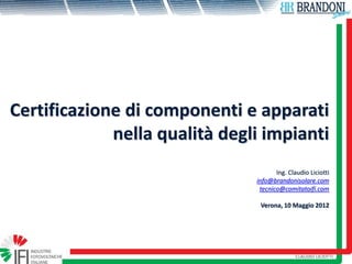 Certificazione di componenti e apparati nella qualità degli impianti 
Ing. Claudio Liciotti 
info@brandonisolare.com 
tecnico@comitatoifi.com 
Verona, 10 Maggio 2012  