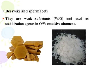 • Beeswax and spermaceti
 They are weak sufactants (W/O) and used as
stabilization agents in O/W emulsive ointment.
 