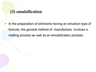• In the preparation of ointments having an emulsion type of
formula, the general method of manufacture involves a
melting process as well as an emulsification process.
(3) emulsification
 