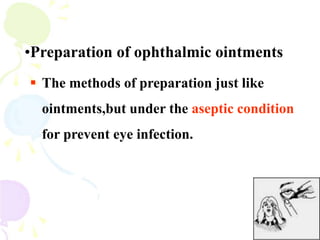 •Preparation of ophthalmic ointments
 The methods of preparation just like
ointments,but under the aseptic condition
for prevent eye infection.
 