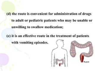 (d) the route is convenient for administration of drugs
to adult or pediatric patients who may be unable or
unwilling to swallow medication;
(e) it is an effective route in the treatment of patients
with vomiting episodes.
 