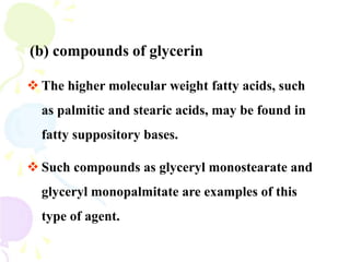  The higher molecular weight fatty acids, such
as palmitic and stearic acids, may be found in
fatty suppository bases.
 Such compounds as glyceryl monostearate and
glyceryl monopalmitate are examples of this
type of agent.
(b) compounds of glycerin
 